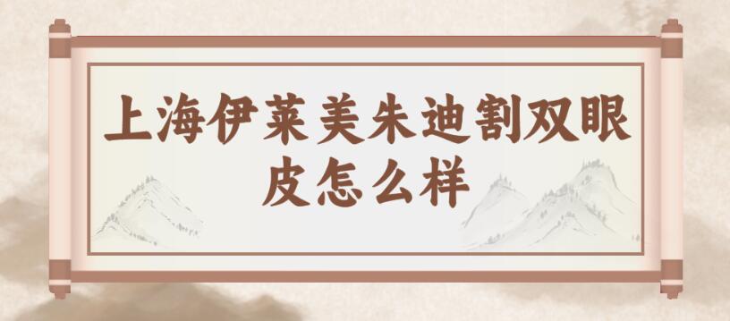 上海伊萊美朱迪割雙眼皮怎么樣?朱迪雙眼皮價格及技術公布 蘑菇成品人片免费入口