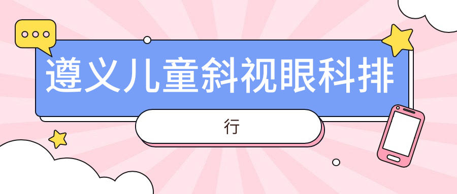 遵義兒童斜視治療哪家強(qiáng)?最新眼科醫(yī)院排名大揭秘,附價(jià)格表和醫(yī)院地址速查指南 星空丶梦幻丶天美mv入口