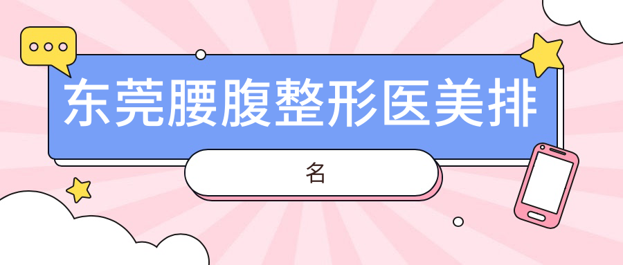 東莞腰腹整形哪家強(qiáng)?美立方、東城非凡、靜顏丹妮拉等十大醫(yī)院深度對(duì)比推薦 45分钟过不遮不挡视频