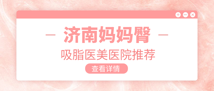 濟南媽媽臀吸脂權威推薦:打造完美曲線只需5000元起 8X8X视频免费在线观看